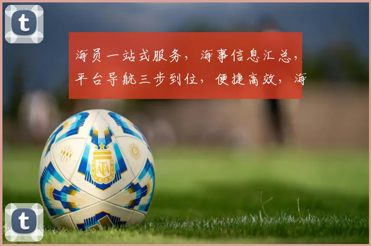 海员一站式服务，海事信息汇总，平台导航三步到位，便捷高效，海员必备