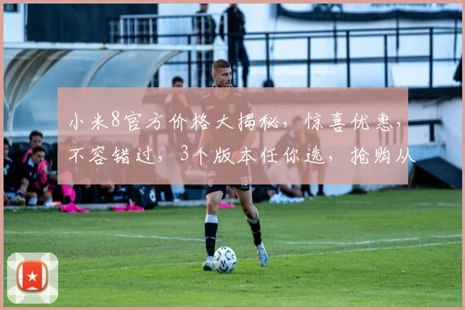 小米8官方价格大揭秘，惊喜优惠，不容错过，3个版本任你选，抢购从速